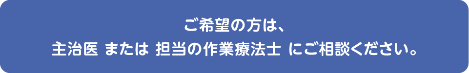ご希望の方は主治医または担当の作業療法士にご相談ください