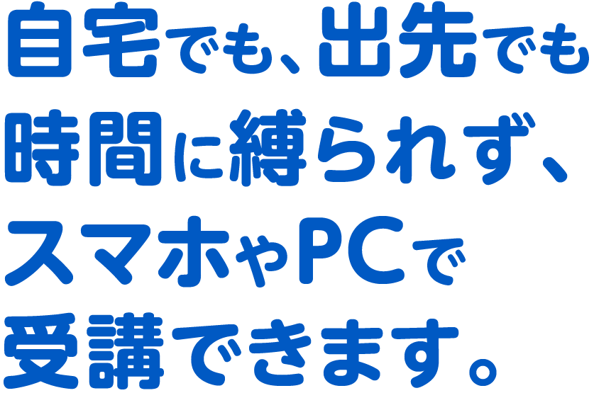 自宅でも、出先でも時間に縛られず、スマホやPCで受講できます。